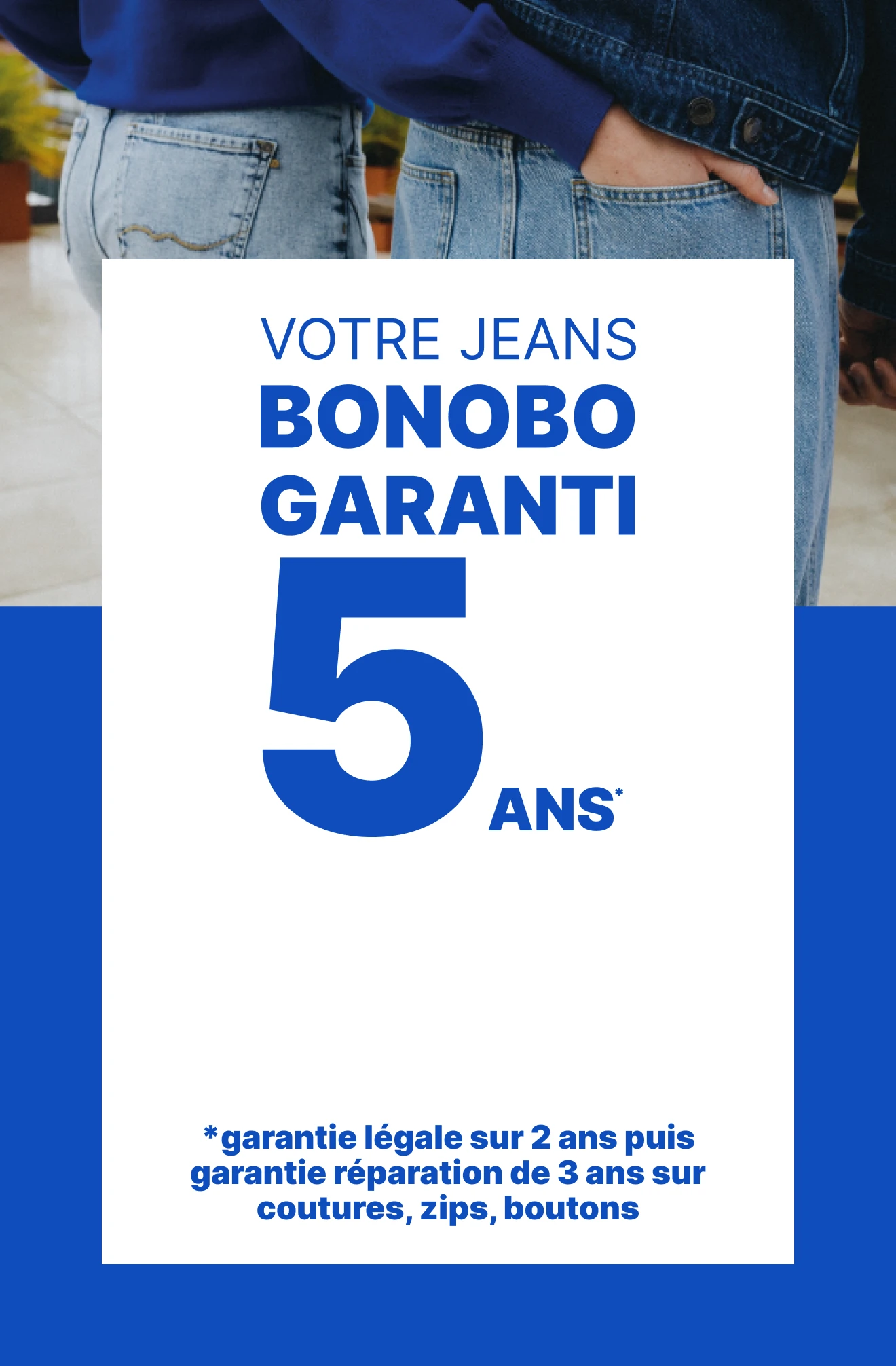 Votre jeans Bonobo garanti 5 ans, garantie légale sur 2 ans puis garantie réparation de 3 ans sur coutures, zips, boutons